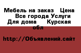 Мебель на заказ › Цена ­ 0 - Все города Услуги » Для дома   . Курская обл.